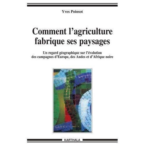 Comment L'agriculture Fabrique Ses Paysages - Un Regard Géographique Sur L'évolution Des Campagnes D'europe, Des Andes Et D'afrique Noire