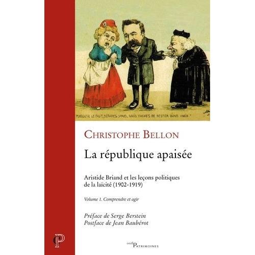 La République Apaisée : Aristide Briand Et Les Leçons Politiques De La Laïcité (1902-1919) - Volume 1, Comprendre Et Agir