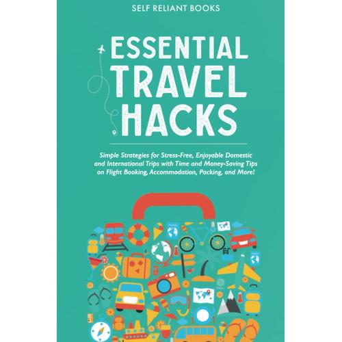 Essential Travel Hacks: Simple Strategies For Stress-Free, Enjoyable Domestic And International Trips With Time And Money-Saving Tips On Flight Booking, Accommodation, Packing, And More!