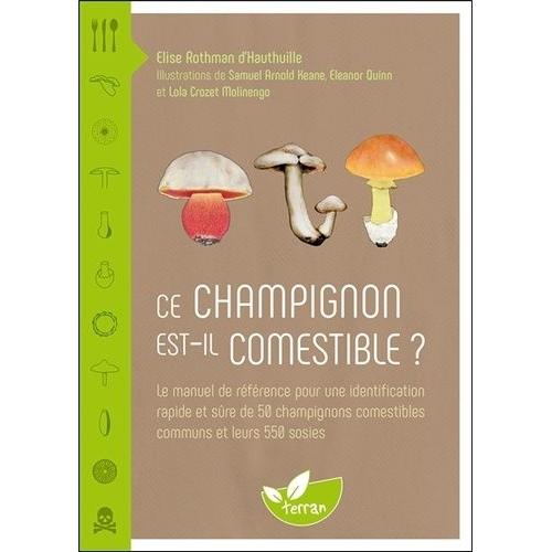 Ce Champignon Est-Il Comestible ? - Le Manuel De Référence Pour Une Identification Rapide Et Sûre De 50 Champignons Comestibles Communs Et Leurs 500 Sosies