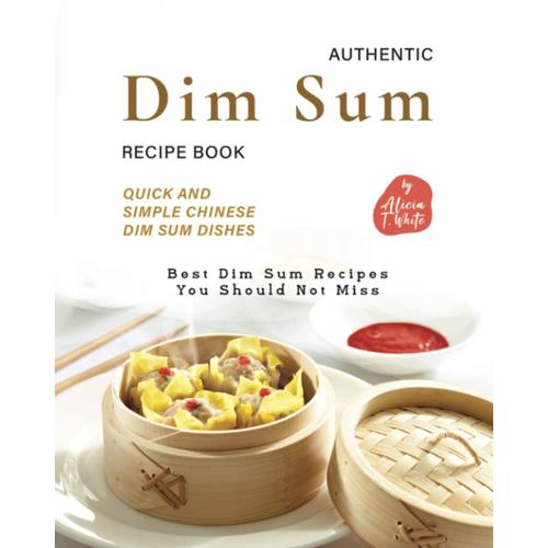 Authentic Dim Sum Recipe Book: Quick And Simple Chinese Dim Sum Dishes (Best Dim Sum Recipes You Should Not Miss)