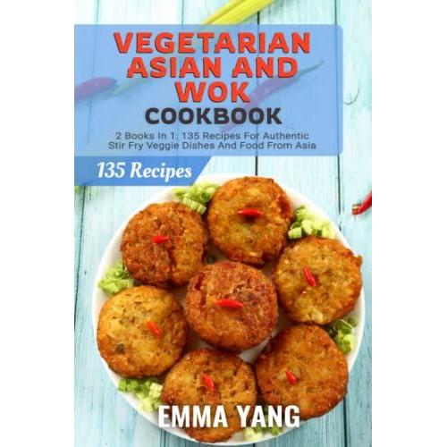 Vegetarian Asian And Wok Cookbook: 2 Books In 1: 135 Recipes For Authentic Stir Fry Veggie Dishes And Food From Asia