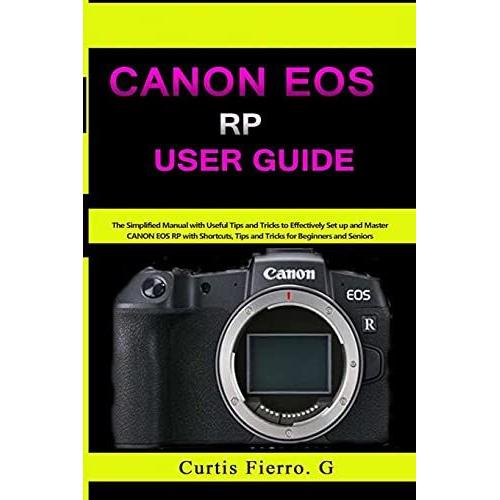 Canon Eos Rp User Guide: The Simplified Manual With Useful Tips And Tricks To Effectively Set Up And Master Canon Eos Rp With Shortcuts, Tips And Tricks For Beginners And Experts