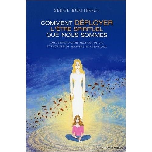 Comment Déployer L'être Spirituel Que Nous Sommes - Discerner Notre Mission De Vie Et Évoluer De Manière Authentique