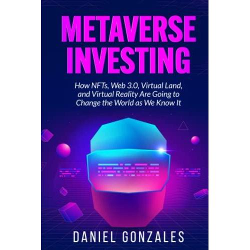 Metaverse Investing: How Nfts, Web 3.0, Virtual Land And Virtual Reality Are Going To Change The World As We Know It