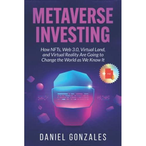 Metaverse Investing: How Nfts, Web 3.0, Virtual Land, And Virtual Reality Are Going To Change The World As We Know It