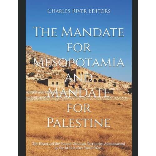 The Mandate For Mesopotamia And Mandate For Palestine: The History Of The Former Ottoman Territories Administered By The British After World War I