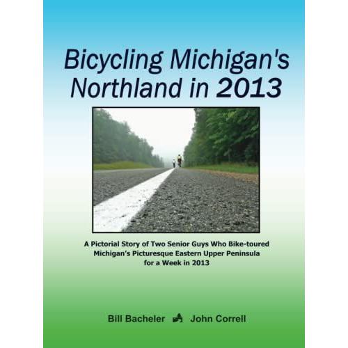 Bicycling Michigan's Northland In 2013: A Pictorial Story Of Two Senior Guys Who Bike-Toured Michigan's Picturesque Eastern Upper Peninsula For A Week In 2013
