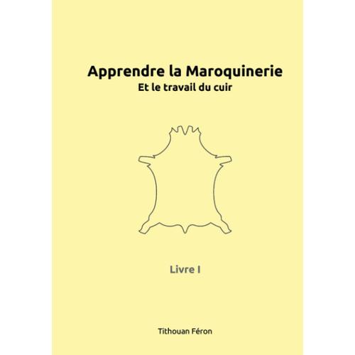 Apprendre La Maroquinerie Et Le Travail Du Cuir: Tome I