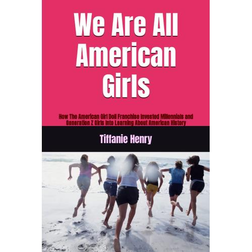 We Are All American Girls: How The American Girl Doll Franchise Invested Millennials And Generation Z Girls Into Learning About American History