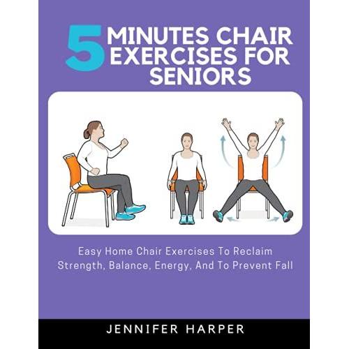 5 Minutes Chair Exercises For Seniors: Easy Home Chair Exercises To Reclaim Strength, Balance, Energy, And To Prevent Fall