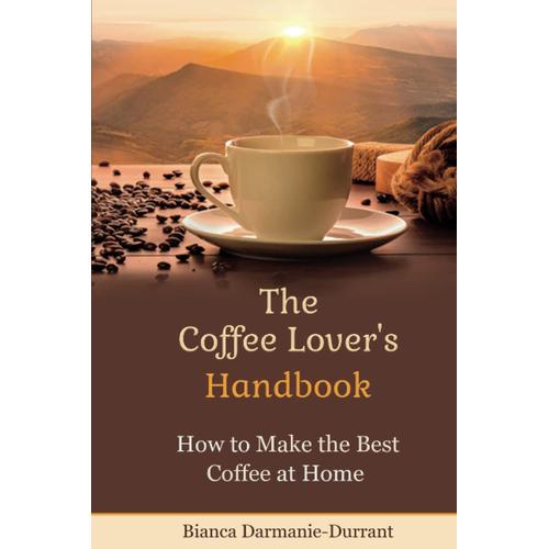 The Coffee Lover's Handbook:: How To Make The Best Coffee At Home