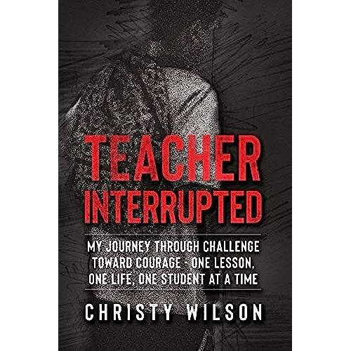 Teacher Interrupted: My Journey Through Challenge Toward Courage - One Lesson, One Life, One Student At A Time