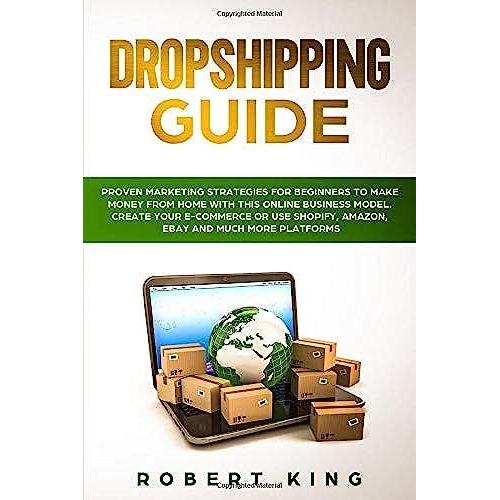 Dropshipping Guide: Proven Marketing Strategies For Beginners To Make Money From Home With This Online Business Model. Create Your E-Commerce Or Use Shopify, Amazon, Ebay And Much More Platforms