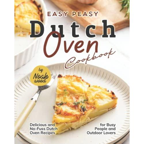 Easy Peasy Dutch Oven Cookbook: Delicious And No-Fuss Dutch Oven Recipes For Busy People And Outdoor Lovers