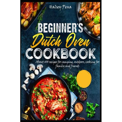 Dutch Oven Cookbook For Beginner: About 400 Recipes For Camping, Outdoors, Cooking For Family And Friends