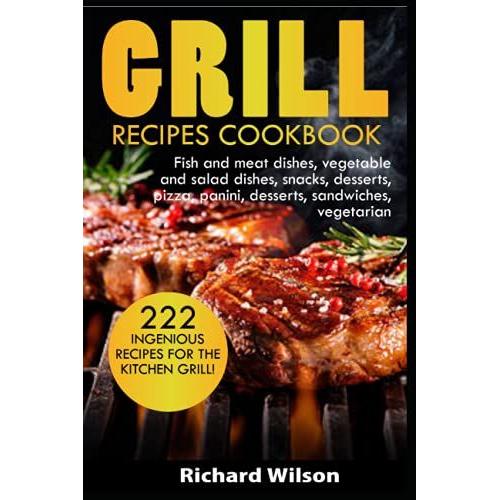 Grill Recipes Cookbook: 222 Ingenious Recipes For The Kitchen Grill! Fish And Meat Dishes, Vegetable And Salad Dishes, Snacks, Desserts, Pizza, Panini, Desserts, Sandwiches, Vegetarian