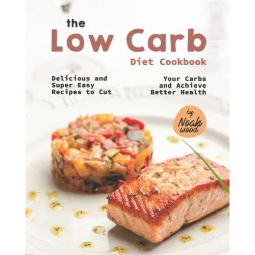 The Low Carb Diet Cookbook: Delicious And Super Easy Recipes To Cut Your Carbs And Achieve Better Health