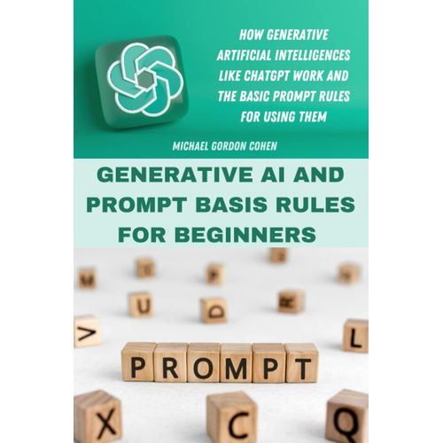 Generative Ai And Prompt Basis Rules For Beginners: How Generative Artificial Intelligences Like Chatgpt Work And The Basic Prompt Rules For Using Them