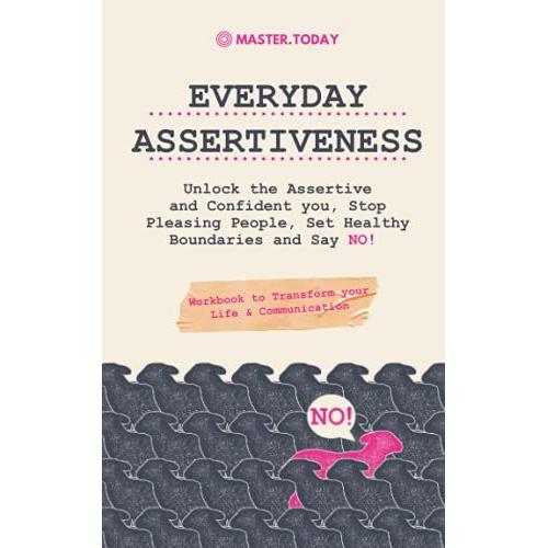 Everyday Assertiveness: Unlock The Assertive And Confident You, Stop Pleasing People, Set Healthy Boundaries And Say No! (Workbook To Transform Your Life & Communication)