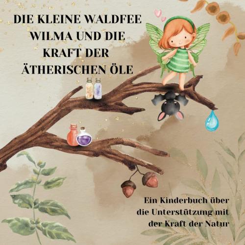 Ätherische Öle Für Kinder: Die Kleine Waldfee Wilma Und Die Kraft Der Ätherischen Öle: Ein Kinderbuch Über Die Unterstützung Mit Der Kraft Der Natur