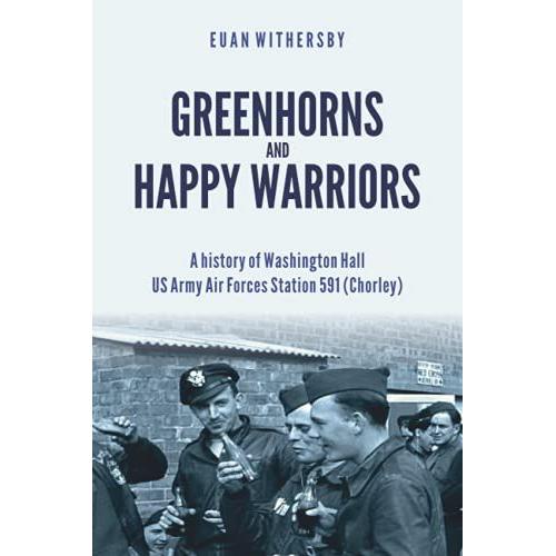 Greenhorns And Happy Warriors: A History Of Washington Hall, Us Army Air Forces Station 591 (Chorley)