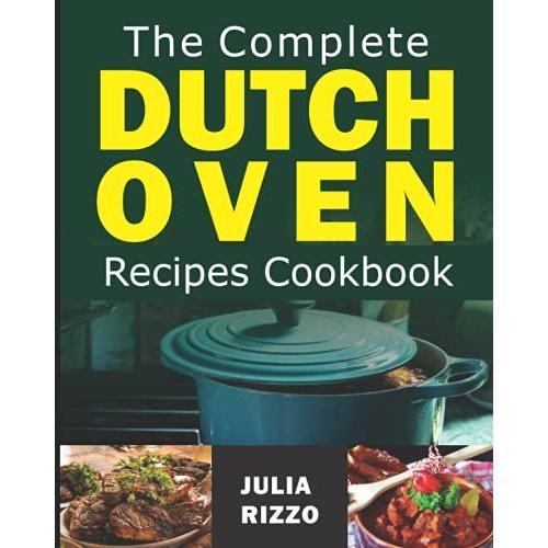 The Complete Dutch Oven Recipes Cookbook: 100+ Super Healthy And Easy Homemade Meals For Your Cast Iron Dutch Oven