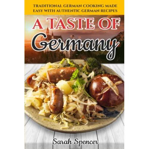 A Taste Of Germany: Traditional German Cooking Made Easy With Authentic German Recipes