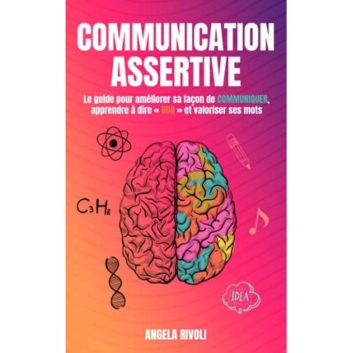 Communication Assertive: Le Guide Pour Améliorer Sa Façon De Communiquer, Apprendre À Dire « Non » Et Valoriser Ses Mots