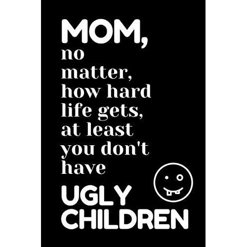 Mom, No Matter, How Hard Life Gets, At Least You Don't Have Ugly Children: Mothers Day Gift From Son Or Daughter Unique And Funny Design, Appreciation Mother Gag Gift, Blank Lined Notebook With Love.