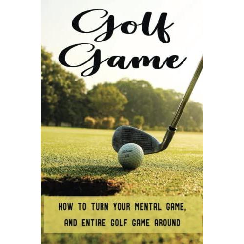 Golf Game: How To Turn Your Mental Game, And Entire Golf Game Around