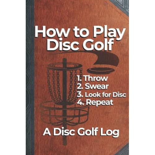 Funny Disc Golf Scorecard: How To Play Disc Golf : 1. Throw 2. Swear 3. Look For Disc 4. Repeat: Funny Disc Golf Journal With 100 Logs For Up To 6 Players Over 18 Holes