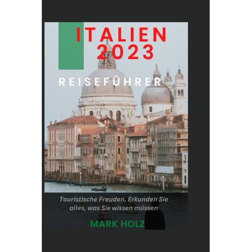 Italien 2023 Reiseführer: Der Ultimative Reiseführer Für Erstreisende In Italien, Erkunden Wissenswerte Im Detail Erklärt: Besuchen Sie Rom, Venedig, Die Toskana Und Vieles Mehr