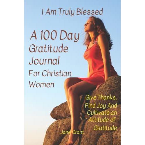 I Am Truly Blessed A 100 Day Gratitude Journal For Christian Women: Give Thanks, Find Joy & Cultivate An Attitude Of Gratitude With Inspirational & Motivational Bible Verses To Be Happy And Grateful