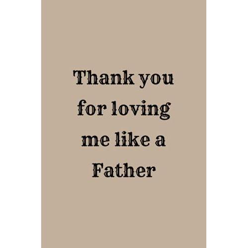 Thank You For Loving My Like A Father Notebook Journal: Father's Day Gift For Stepfather, Stepdad Birthday Gift (Stepfamily, Blended Family, Bonus Family)