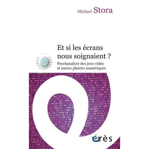 Et Si Les Écrans Nous Soignaient ? - Psychanalyse Des Jeux Vidéo Et Autres Plaisirs Numériques