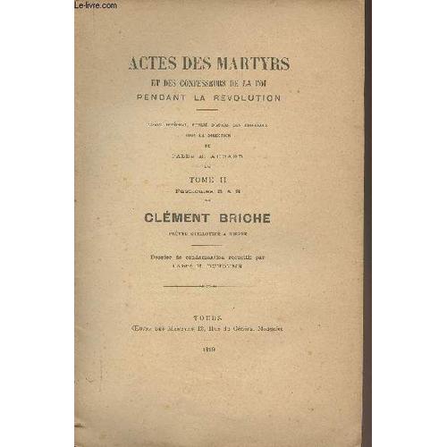 Actes Des Martyrs Et Des Confesseurs De La Foi Pendant Le Révolution (1791-1801) - Tome Ii Fascicules 9 À 9 - Clément Briche, Prêtre Guillotiné À Dieppe - Dossier De Condamnation Recueilli Par L Abbé(...)