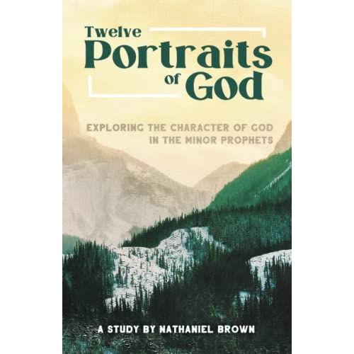 Twelve Portraits Of God: Exploring The Character Of God In The Minor Prophets