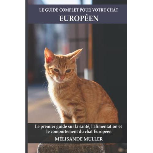 Le Guide Complet Pour Votre Chat Européen: Le Premier Guide Sur La Santé, La Nutrition Et Le Comportement Du Chat Européen