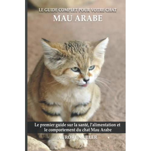 Le Guide Complet Pour Votre Chat Mau Arabe: Le Premier Guide Sur La Santé, La Nutrition Et Le Comportement Du Chat Mau Arabe