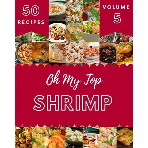 Oh My Top 50 Shrimp Recipes Volume 5: A Shrimp Cookbook You Will Need