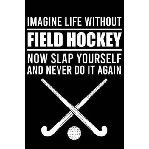 Imagine Life Without Field Hockey Now Slap Yourself And Never Do It Again: Funny Field Hockey Gift / Field Hockey / Filed Hockey Girl / Field Hockey Journal / 120 Pages, 6x9, Soft Cover.