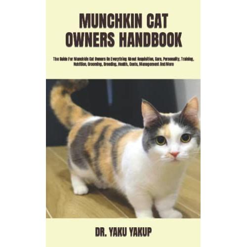 Munchkin Cat Owners Handbook: The Guide For Munchkin Cat Owners On Everything About Acquisition, Care, Personality, Training, Nutrition, Grooming, Breeding, Health, Costs, Management And More