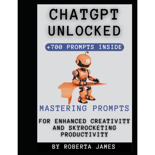 Chatgpt Unlocked For Enhanced Creativity And Skyrocketing Productivity: The Ultimate Resource For Crafting High-Impact Prompts And Expanding Your Opportunities.Bonus + 700 Chatgpt Prompts