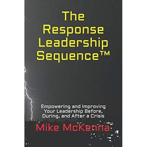 The Response Leadership Sequence(Tm): Empowering And Improving Your Leadership Before, During, And After A Crisis