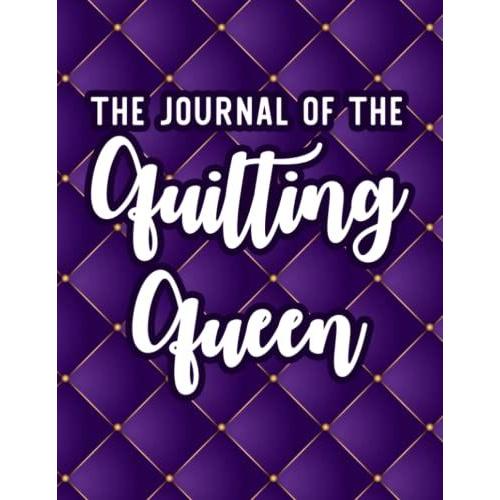 The Journal Of The Quilting Queen: A Logbook For Project Details, Tools, Instructions, And Notes, Journal For Quilters