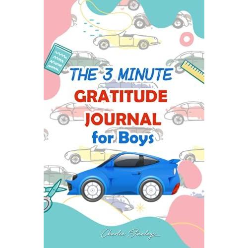 The 3 Minute Gratitude Journal For Boys: A Journal To Teach Kids To Practice The Attitude Of Gratitude And Mindfulness In A Creative, Fun And Fast Ways To Give Daily Thanks