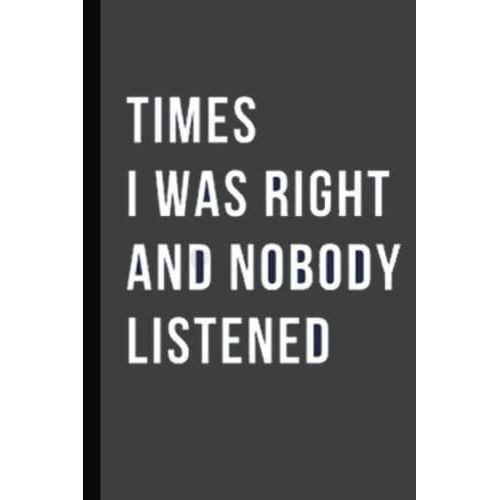 Times I Was Right And Nobody Listened Notebook.: Times I Was Right And Nobody Listened: Funny Gag Gift Notebook Journal For Co-Workers, Friends And ... 120 Pages (Funny Office Notebooks) Paperback.