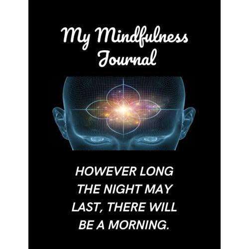 My Mindfulness Journal / However Long The Night May Last, There Will Be A Morning: Daily Practices, Writing Each Current Day Of Self Mindfulness Reflections For Living In The Present Moment