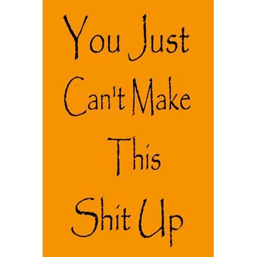 You Just Can't Make This Shit Up: Notebook Journal (Lined Journal Notebook Funny Home Work Desk Swear Word Humor Journaling) Funny, Unique Gift Idea With Funny Text 6 X 9 Inches - 120 Pages